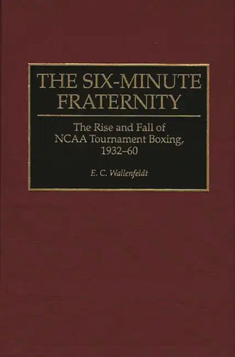 The Six-Minute Fraternity: The Rise and Fall of NCAA Tournament Boxing, 1932-60 - Hardcover