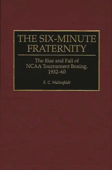 The Six-Minute Fraternity: The Rise and Fall of NCAA Tournament Boxing, 1932-60 - Hardcover