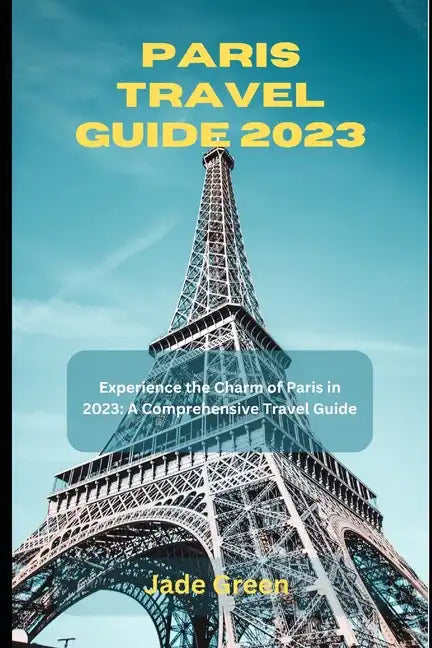Paris Travel Guide 2023: Experience the Charm of Paris in 2023: A Comprehensive Travel Guide - Paperback