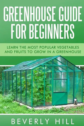 Greenhouse Guide For Beginners: Learn the Most Popular Vegetables and Fruits to Grow in a Greenhouse - Paperback