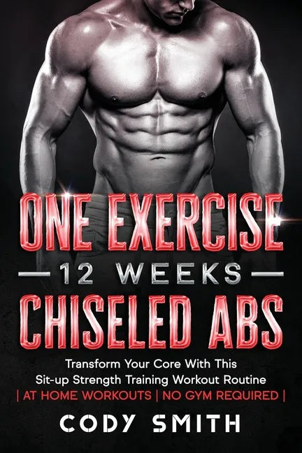 One Exercise, 12 Weeks, Chiseled Abs: Transform Your Core With This Sit-up Strength Training Workout Routine at Home Workouts No Gym Required - Paperback