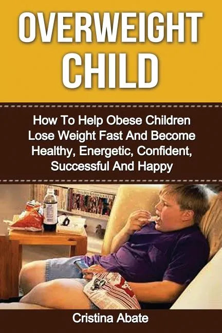 Overweight Child: How To Help Obese Children Lose Weight Fast And Become Healthy, Energetic, Confident, Successful And Happy - Paperback