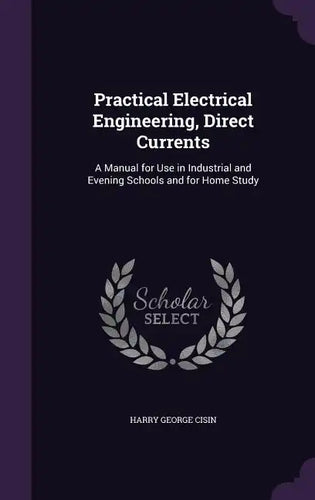 Practical Electrical Engineering, Direct Currents: A Manual for Use in Industrial and Evening Schools and for Home Study - Hardcover
