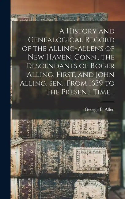A History and Genealogical Record of the Alling-Allens of New Haven, Conn., the Descendants of Roger Alling, First, and John Alling, sen., From 1639 t - Hardcover