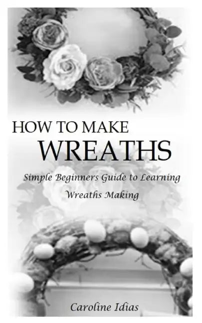 How to Make Wreaths: Simple Beginners Guide to Learning Wreaths Making - Paperback