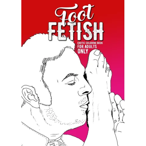 Foot Fetish erotic coloring book for adults only: A naughty Coloring Book for Adults Fetish Coloring Book for Adults Erotic Gift sexy Feet Coloring Bo - Paperback