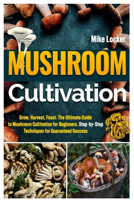 Mushroom Cultivation: Grow, Harvest, Feast. The Ultimate Guide for Beginners. Step-by-Step Techniques for Guaranteed Success - Paperback