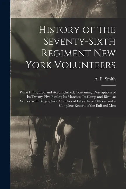 History of the Seventy-sixth Regiment New York Volunteers; What It Endured and Accomplished; Containing Descriptions of Its Twenty-five Battles; Its M - Paperback