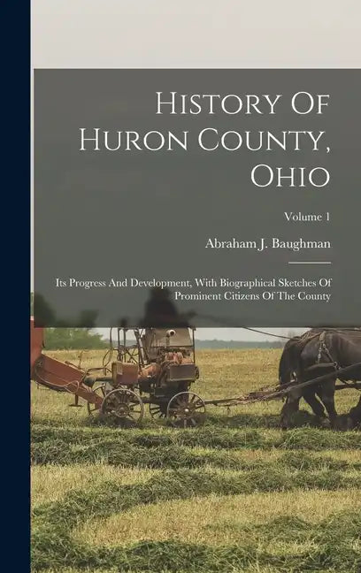 History Of Huron County, Ohio: Its Progress And Development, With Biographical Sketches Of Prominent Citizens Of The County; Volume 1 - Hardcover