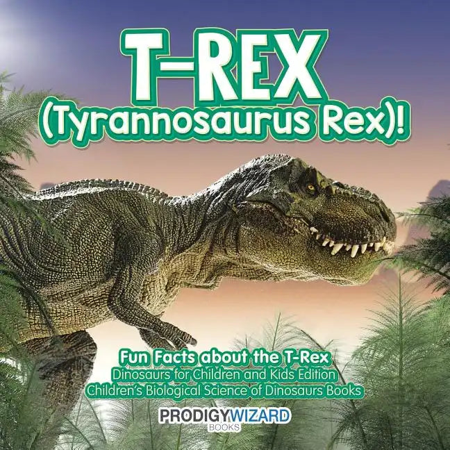 T-Rex (Tyrannosaurus Rex)! Fun Facts about the T-Rex - Dinosaurs for Children and Kids Edition - Children's Biological Science of Dinosaurs Books - Paperback