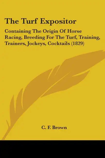 The Turf Expositor: Containing The Origin Of Horse Racing, Breeding For The Turf, Training, Trainers, Jockeys, Cocktails (1829) - Paperback