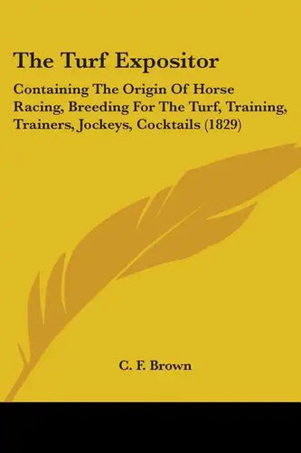 The Turf Expositor: Containing The Origin Of Horse Racing, Breeding For The Turf, Training, Trainers, Jockeys, Cocktails (1829) - Paperback