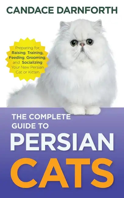 The Complete Guide to Persian Cats: Preparing For, Raising, Training, Feeding, Grooming, and Socializing Your New Persian Cat or Kitten - Hardcover