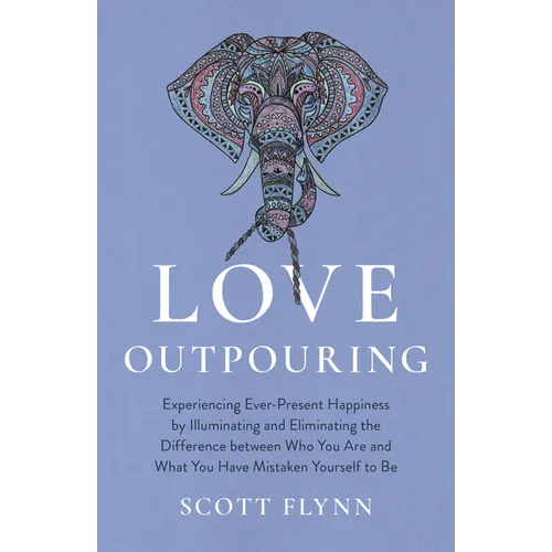 Love Outpouring: Experiencing Ever-Present Happiness by Illuminating and Eliminating the Difference Between Who You Are and What You Ha - Paperback