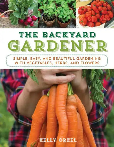 The Backyard Gardener: Simple, Easy, and Beautiful Gardening with Vegetables, Herbs, and Flowers - Paperback