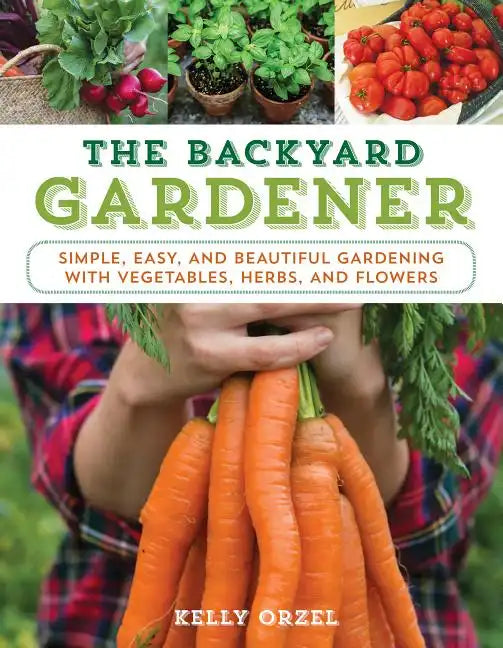 The Backyard Gardener: Simple, Easy, and Beautiful Gardening with Vegetables, Herbs, and Flowers - Paperback
