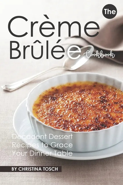 The Creme Brulee Cookbook: Decadent Dessert Recipes to Grace Your Dinner Table - Paperback