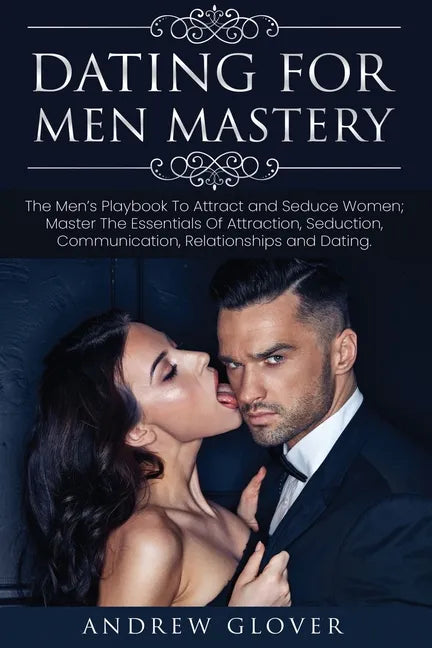 Dating For Men Mastery: The Men's Playbook To Attract and Seduce Women; Master The Essentials Of Attraction, Seduction, Communication, Relatio - Paperback