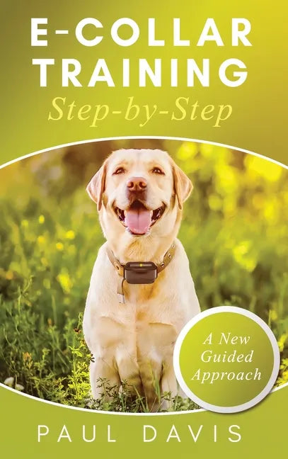 E-Collar Training Step-byStep A How-To Innovative Guide to Positively Train Your Dog through e-Collars; Tips and Tricks and Effective Techniques for D - Hardcover