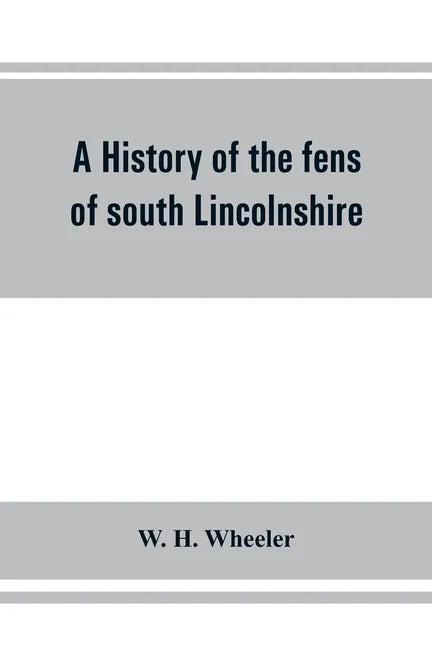 A history of the fens of south Lincolnshire, being a description of the rivers Witham and Welland and their estuary, and an account of the reclamation - Paperback