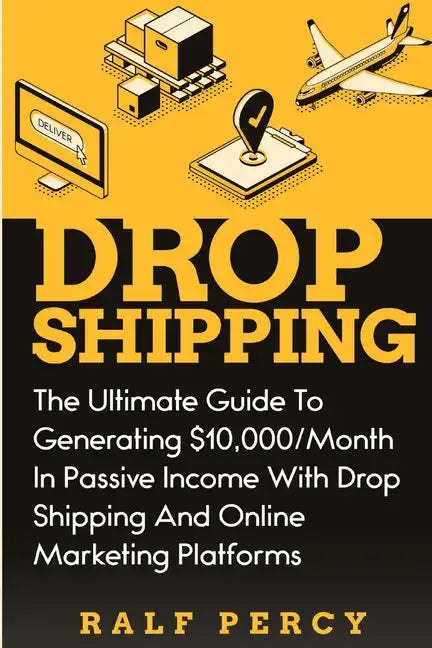 Dropshipping: The Ultimate Guide to Generating $10,000/Month in Passive Income With Drop Shipping And Online Marketing Platforms - Paperback