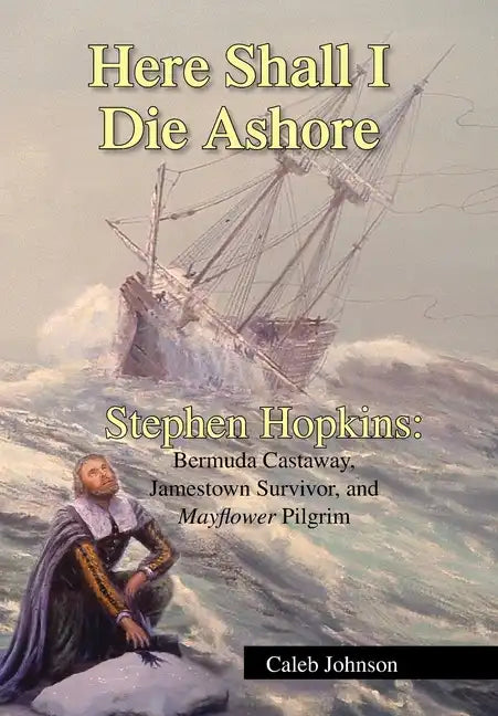 Here Shall I Die Ashore: Stephen Hopkins: Bermuda Castaway, Jamestown Survivor, and Mayflower Pilgrim. - Hardcover