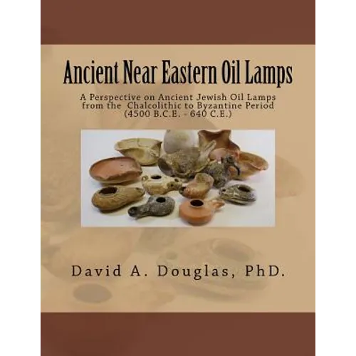 Ancient Near Eastern Oil Lamps: A Perspective on Ancient Jewish Oil Lamps from the Chalcolithic to Byzantine Period (4500 B.C.E. - 640 C.E.) - Paperback