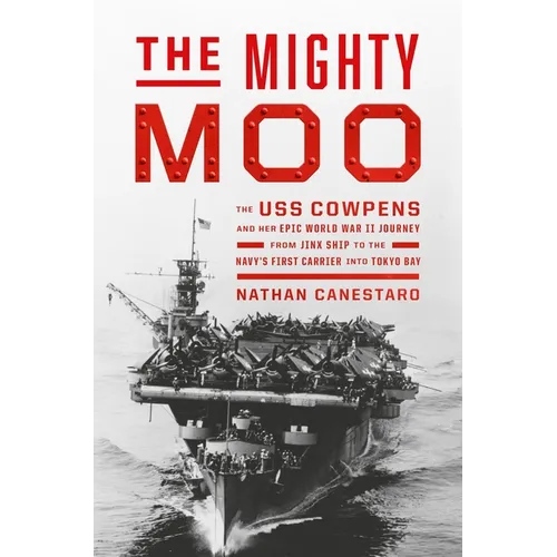 The Mighty Moo: The USS Cowpens and Her Epic World War II Journey from Jinx Ship to the Navy's First Carrier Into Tokyo Bay - Hardcover