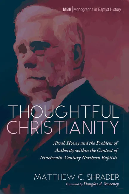 Thoughtful Christianity: Alvah Hovey and the Problem of Authority Within the Context of Nineteenth-Century Northern Baptists - Hardcover