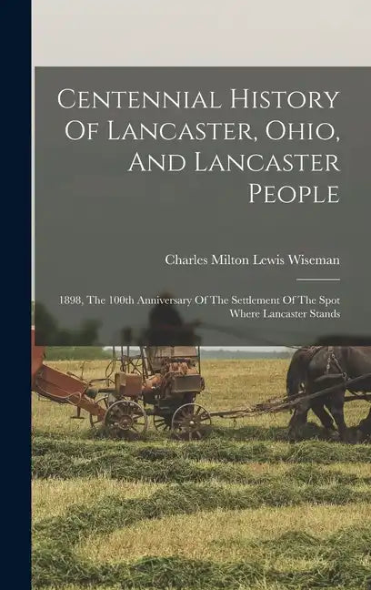 Centennial History Of Lancaster, Ohio, And Lancaster People: 1898, The 100th Anniversary Of The Settlement Of The Spot Where Lancaster Stands - Hardcover