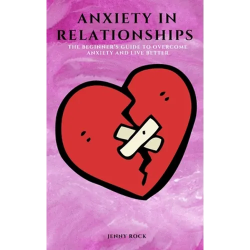 Anxiety in Relationships: The Beginner's Guide to Overcome Anxiety and Live Better - Hardcover