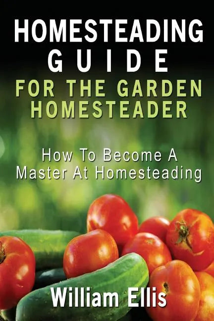 Homesteading Guide For The Garden Homesteader: How To Become A Master At Homesteading - Paperback