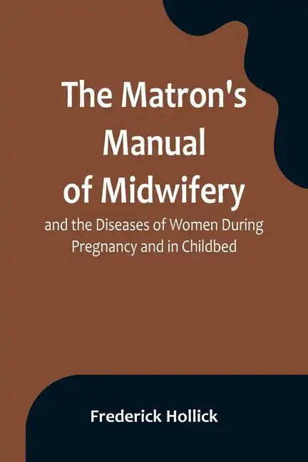 The Matron's Manual of Midwifery, and the Diseases of Women During Pregnancy and in Childbed; Being a Familiar and Practical Treatise, More Especially - Paperback