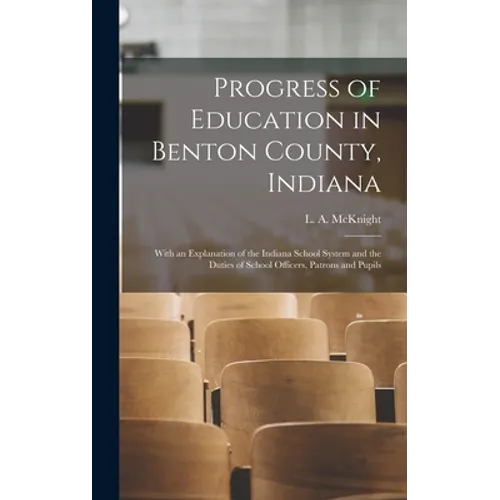 Progress of Education in Benton County, Indiana: With an Explanation of the Indiana School System and the Duties of School Officers, Patrons and Pupil - Hardcover