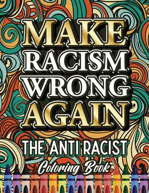 Make Racism Wrong Again: The Anti Racist Coloring Book For Kids, Teens and Adults - Paperback