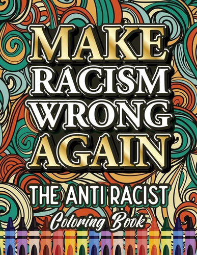 Make Racism Wrong Again: The Anti Racist Coloring Book For Kids, Teens and Adults - Paperback