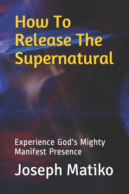 How To Release The Supernatural: Experience Gods Mighty Manifest Presence - Paperback