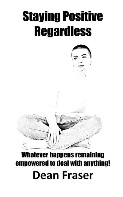 Staying Positive Regardless: Whatever happens remaining empowered to deal with anything - Paperback