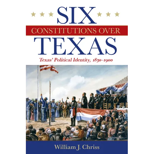 Six Constitutions Over Texas: Texas' Political Identity, 1830-1900 - Hardcover
