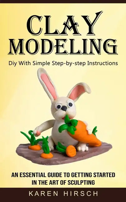 Clay Modeling: Diy With Simple Step-by-step Instructions (An Essential Guide to Getting Started in the Art of Sculpting) - Paperback