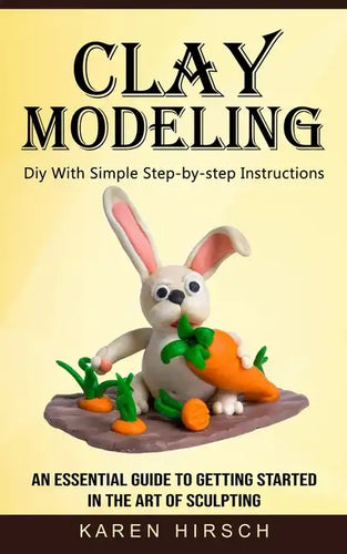 Clay Modeling: Diy With Simple Step-by-step Instructions (An Essential Guide to Getting Started in the Art of Sculpting) - Paperback