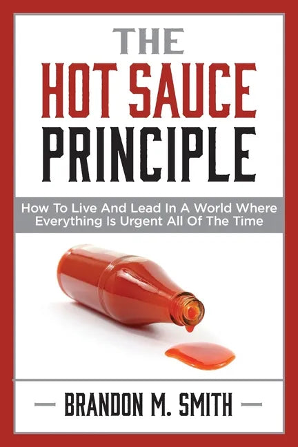 The Hot Sauce Principle: How to Live and Lead in a World Where Everything Is Urgent All of the Time - Paperback