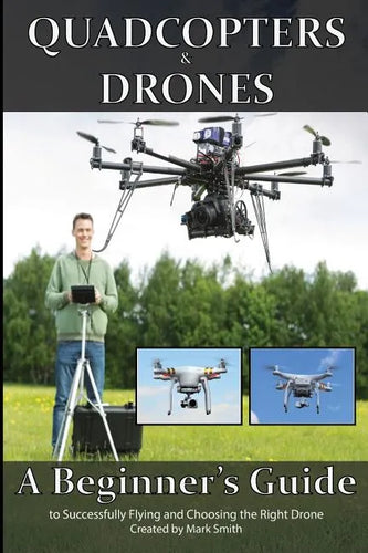 Quadcopters and Drones: A Beginner's Guide to Successfully Flying and Choosing the Right Drone - Paperback