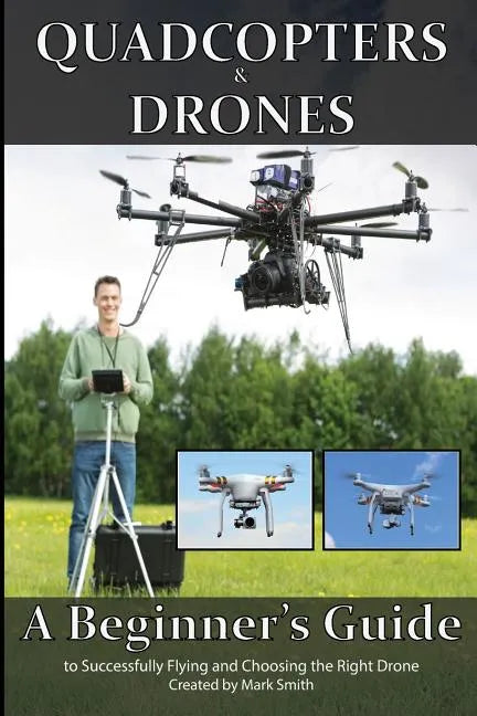 Quadcopters and Drones: A Beginner's Guide to Successfully Flying and Choosing the Right Drone - Paperback
