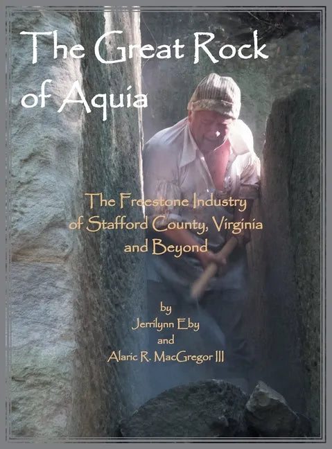The Great Rock of Aquia: The Freestone Industry of Stafford County, Virginia and Beyond - Hardcover