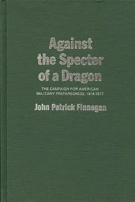 Against the Specter of a Dragon: The Campaign for American Military Preparedness, 1914-1917 - Hardcover