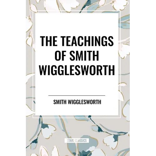 The Teachings of Smith Wigglesworth: Ever Increasing Faith and Faith That Prevails - Paperback