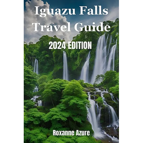 Iguazu Falls 2024 Edition: Maximizing Your Experience From Falls To Frontier - Paperback
