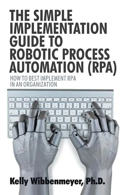 The Simple Implementation Guide to Robotic Process Automation (Rpa): How to Best Implement Rpa in an Organization - Paperback