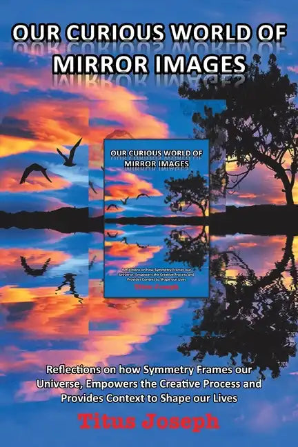 Our Curious World of Mirror Images: Reflections on How Symmetry Frames Our Universe, Empowers the Creative Process and Provides Context to Shape Our L - Paperback